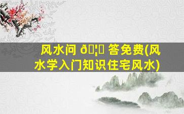风水问 🦋 答免费(风水学入门知识住宅风水)